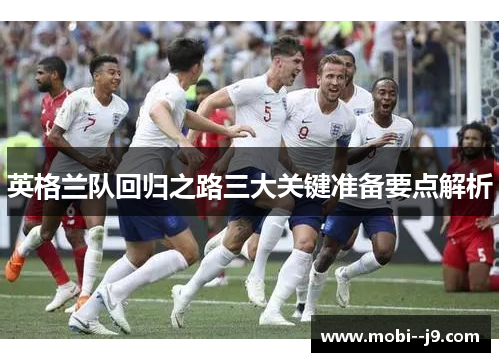 英格兰队回归之路三大关键准备要点解析 英格兰队回归之路三大关键准备要点解析