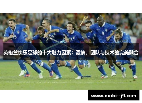 英格兰快乐足球的十大魅力因素:激情、团队与技术的完美融合 英格兰快乐足球的十大魅力因素:激情、团队与技术的完美融合