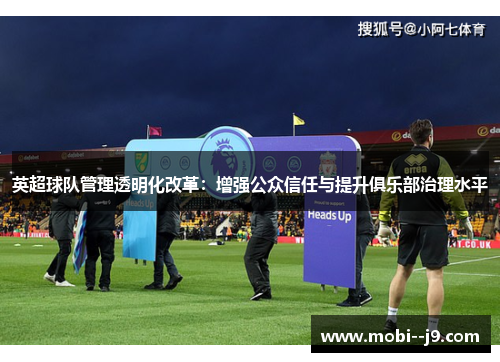 英超球队管理透明化改革:增强公众信任与提升俱乐部治理水平 英超球队管理透明化改革:增强公众信任与提升俱乐部治理水平