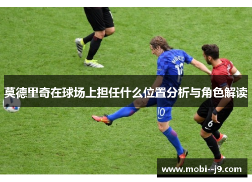 莫德里奇在球场上担任什么位置分析与角色解读 莫德里奇在球场上担任什么位置分析与角色解读