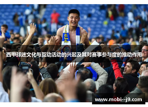 西甲球迷文化与互动活动的兴起及其对赛事参与度的推动作用 西甲球迷文化与互动活动的兴起及其对赛事参与度的推动作用