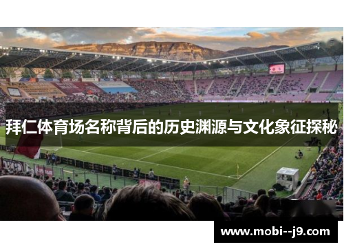 拜仁体育场名称背后的历史渊源与文化象征探秘 拜仁体育场名称背后的历史渊源与文化象征探秘