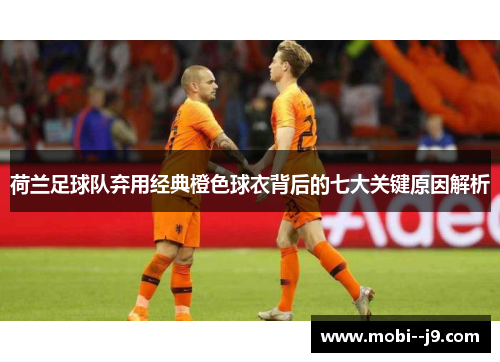 荷兰足球队弃用经典橙色球衣背后的七大关键原因解析 荷兰足球队弃用经典橙色球衣背后的七大关键原因解析