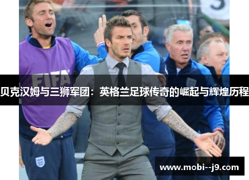 贝克汉姆与三狮军团:英格兰足球传奇的崛起与辉煌历程 贝克汉姆与三狮军团:英格兰足球传奇的崛起与辉煌历程