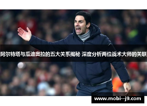 阿尔特塔与瓜迪奥拉的五大关系揭秘 深度分析两位战术大师的关联