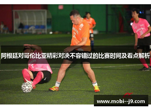 阿根廷对哥伦比亚精彩对决不容错过的比赛时间及看点解析 阿根廷对哥伦比亚精彩对决不容错过的比赛时间及看点解析