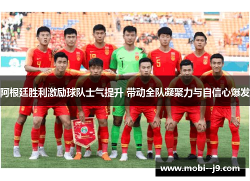 阿根廷胜利激励球队士气提升 带动全队凝聚力与自信心爆发 阿根廷胜利激励球队士气提升 带动全队凝聚力与自信心爆发