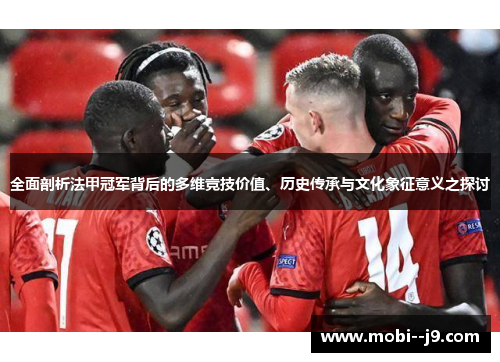 全面剖析法甲冠军背后的多维竞技价值、历史传承与文化象征意义之探讨