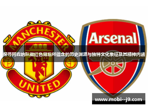 探寻阿森纳队徽红色背后所蕴含的历史渊源与独特文化象征及其精神内涵
