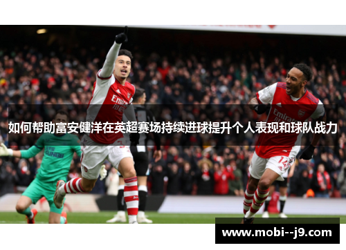 如何帮助富安健洋在英超赛场持续进球提升个人表现和球队战力 如何帮助富安健洋在英超赛场持续进球提升个人表现和球队战力