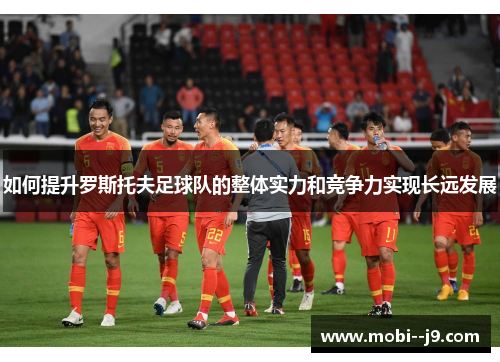 如何提升罗斯托夫足球队的整体实力和竞争力实现长远发展 如何提升罗斯托夫足球队的整体实力和竞争力实现长远发展