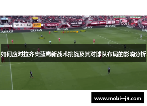 如何应对拉齐奥蓝鹰新战术挑战及其对球队布局的影响分析 如何应对拉齐奥蓝鹰新战术挑战及其对球队布局的影响分析