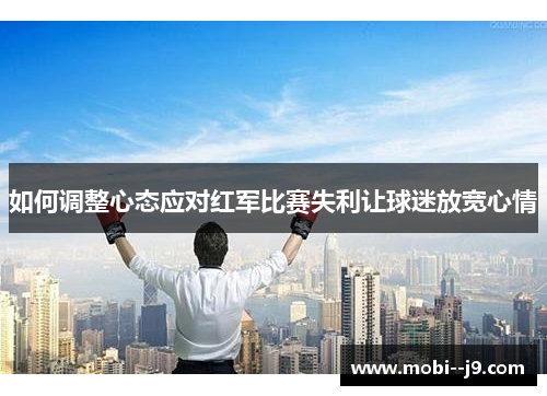 如何调整心态应对红军比赛失利让球迷放宽心情 如何调整心态应对红军比赛失利让球迷放宽心情
