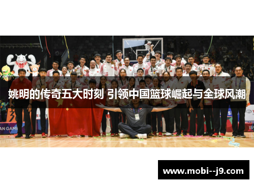 姚明的传奇五大时刻 引领中国篮球崛起与全球风潮 姚明的传奇五大时刻 引领中国篮球崛起与全球风潮