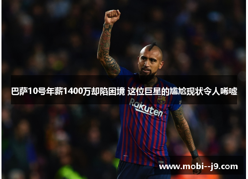 巴萨10号年薪1400万却陷困境 这位巨星的尴尬现状令人唏嘘