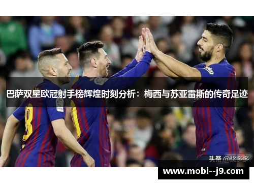 巴萨双星欧冠射手榜辉煌时刻分析:梅西与苏亚雷斯的传奇足迹 巴萨双星欧冠射手榜辉煌时刻分析:梅西与苏亚雷斯的传奇足迹
