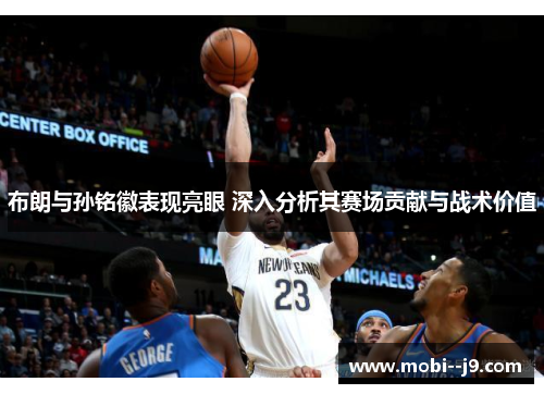 布朗与孙铭徽表现亮眼 深入分析其赛场贡献与战术价值 布朗与孙铭徽表现亮眼 深入分析其赛场贡献与战术价值