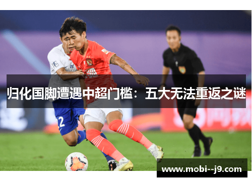 归化国脚遭遇中超门槛:五大无法重返之谜 归化国脚遭遇中超门槛:五大无法重返之谜