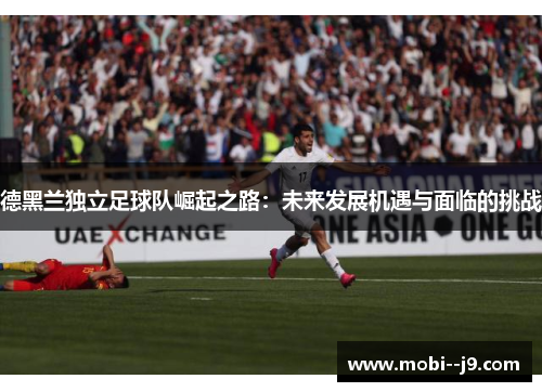 德黑兰独立足球队崛起之路:未来发展机遇与面临的挑战 德黑兰独立足球队崛起之路:未来发展机遇与面临的挑战