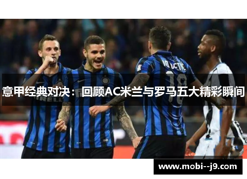 意甲经典对决:回顾AC米兰与罗马五大精彩瞬间 意甲经典对决:回顾AC米兰与罗马五大精彩瞬间