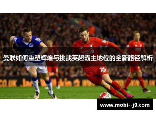 曼联如何重塑辉煌与挑战英超霸主地位的全新路径解析 曼联如何重塑辉煌与挑战英超霸主地位的全新路径解析
