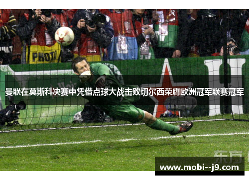 曼联在莫斯科决赛中凭借点球大战击败切尔西荣膺欧洲冠军联赛冠军 曼联在莫斯科决赛中凭借点球大战击败切尔西荣膺欧洲冠军联赛冠军