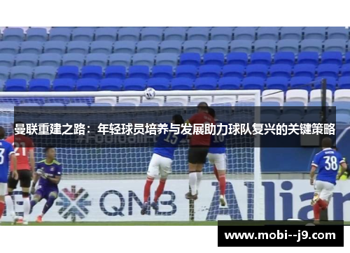 曼联重建之路：年轻球员培养与发展助力球队复兴的关键策略