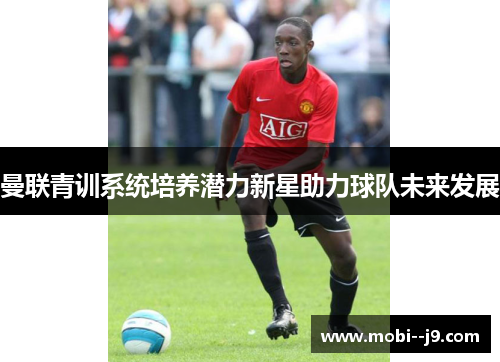 曼联青训系统培养潜力新星助力球队未来发展