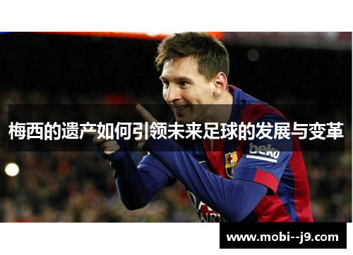 梅西的遗产如何引领未来足球的发展与变革