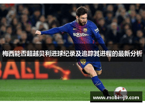 梅西能否超越贝利进球纪录及追踪其进程的最新分析