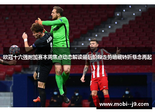 欧冠十六强附加赛本周焦点动态解读最后阶段走势暗藏转折悬念再起 欧冠十六强附加赛本周焦点动态解读最后阶段走势暗藏转折悬念再起