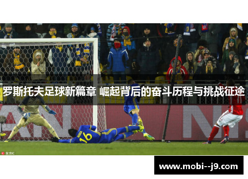 罗斯托夫足球新篇章 崛起背后的奋斗历程与挑战征途 罗斯托夫足球新篇章 崛起背后的奋斗历程与挑战征途