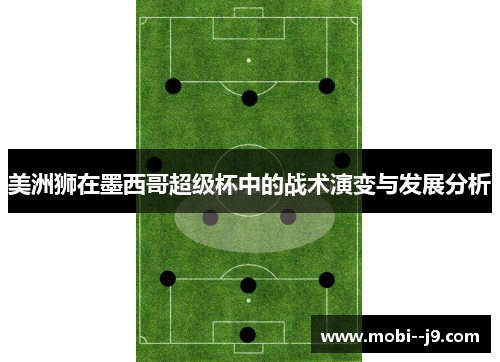 美洲狮在墨西哥超级杯中的战术演变与发展分析 美洲狮在墨西哥超级杯中的战术演变与发展分析