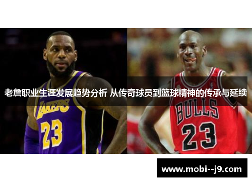老詹职业生涯发展趋势分析 从传奇球员到篮球精神的传承与延续 老詹职业生涯发展趋势分析 从传奇球员到篮球精神的传承与延续
