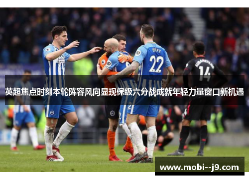 英超焦点时刻本轮阵容风向显现保级六分战成就年轻力量窗口新机遇 英超焦点时刻本轮阵容风向显现保级六分战成就年轻力量窗口新机遇