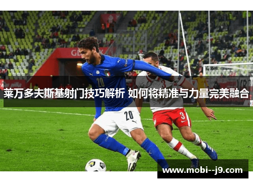 莱万多夫斯基射门技巧解析 如何将精准与力量完美融合 莱万多夫斯基射门技巧解析 如何将精准与力量完美融合