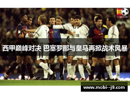 西甲巅峰对决 巴塞罗那与皇马再掀战术风暴 西甲巅峰对决 巴塞罗那与皇马再掀战术风暴