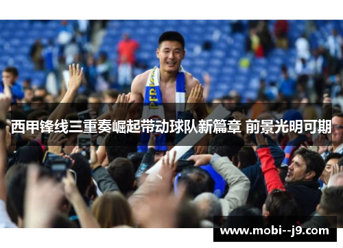 西甲锋线三重奏崛起带动球队新篇章 前景光明可期 西甲锋线三重奏崛起带动球队新篇章 前景光明可期
