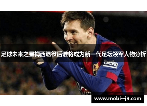 足球未来之星梅西退役后谁将成为新一代足坛领军人物分析 足球未来之星梅西退役后谁将成为新一代足坛领军人物分析