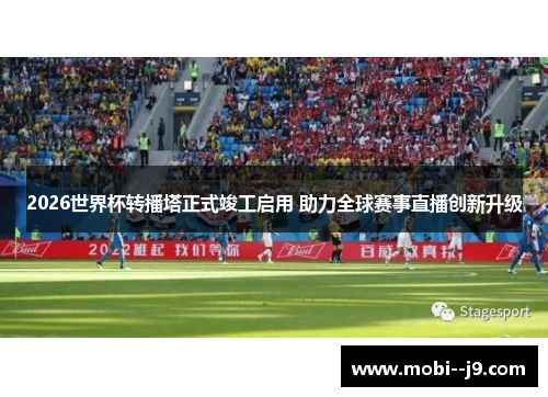 2026世界杯转播塔正式竣工启用 助力全球赛事直播创新升级 2026世界杯转播塔正式竣工启用 助力全球赛事直播创新升级