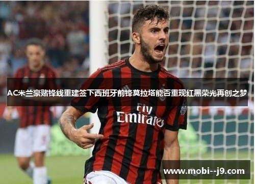 AC米兰豪赌锋线重建签下西班牙前锋莫拉塔能否重现红黑荣光再创之梦 AC米兰豪赌锋线重建签下西班牙前锋莫拉塔能否重现红黑荣光再创之梦