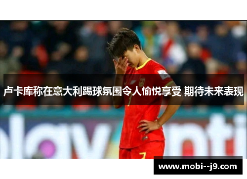 卢卡库称在意大利踢球氛围令人愉悦享受 期待未来表现 卢卡库称在意大利踢球氛围令人愉悦享受 期待未来表现