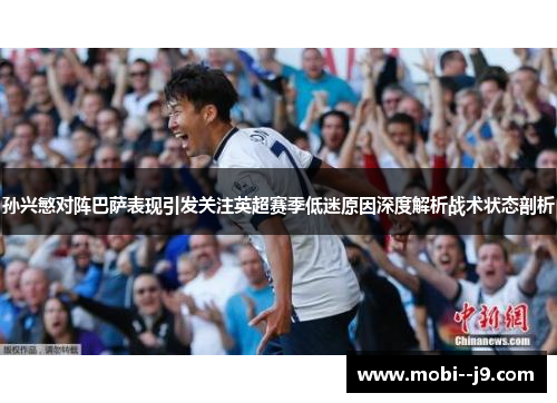 孙兴慜对阵巴萨表现引发关注英超赛季低迷原因深度解析战术状态剖析