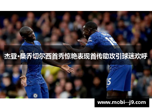 杰登·桑乔切尔西首秀惊艳表现首传助攻引球迷欢呼