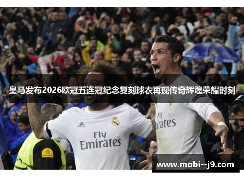 皇马发布2026欧冠五连冠纪念复刻球衣再现传奇辉煌荣耀时刻