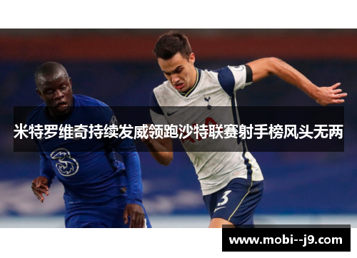 米特罗维奇持续发威领跑沙特联赛射手榜风头无两