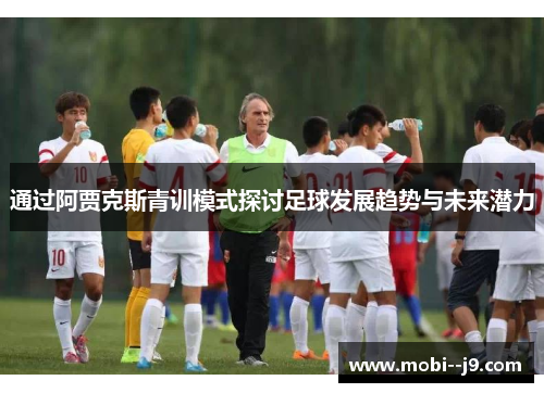 通过阿贾克斯青训模式探讨足球发展趋势与未来潜力