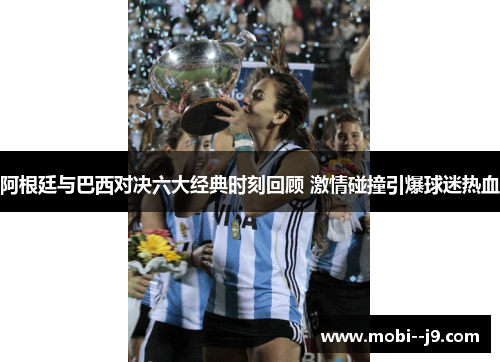 阿根廷与巴西对决六大经典时刻回顾 激情碰撞引爆球迷热血