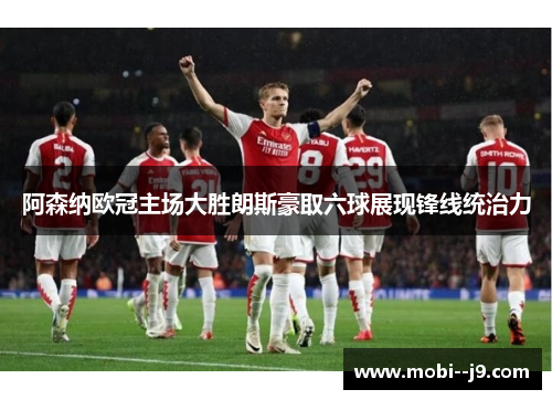 阿森纳欧冠主场大胜朗斯豪取六球展现锋线统治力