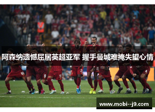 阿森纳遗憾屈居英超亚军 握手曼城难掩失望心情